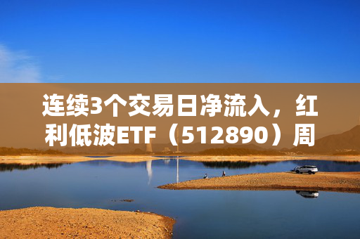 连续3个交易日净流入，红利低波ETF（512890）周度规模增长9.6亿，创年内新高