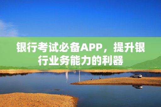 银行考试必备APP，提升银行业务能力的利器