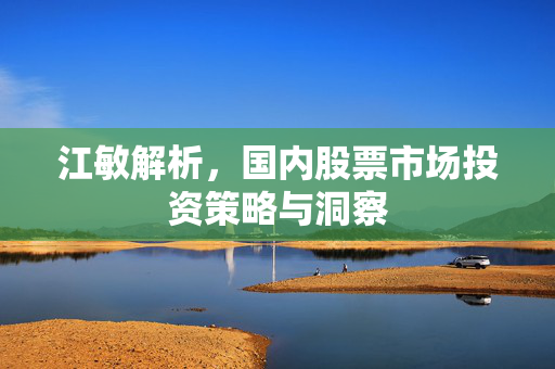 江敏解析，国内股票市场投资策略与洞察