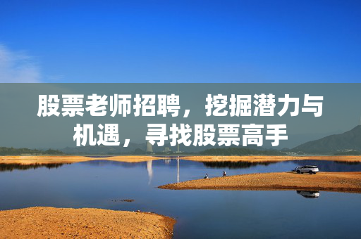 股票老师招聘，挖掘潜力与机遇，寻找股票高手
