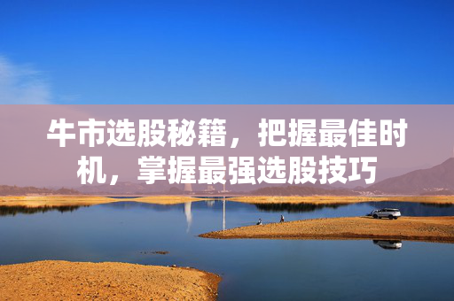 牛市选股秘籍，把握最佳时机，掌握最强选股技巧
