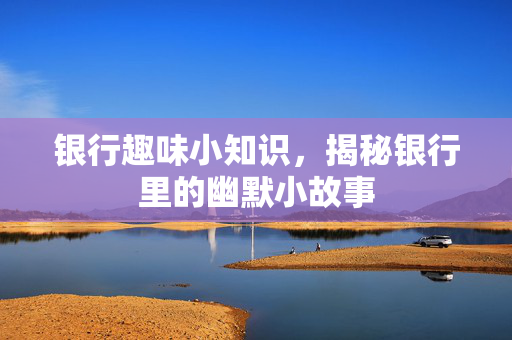银行趣味小知识，揭秘银行里的幽默小故事