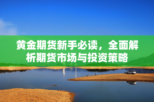 黄金期货新手必读，全面解析期货市场与投资策略