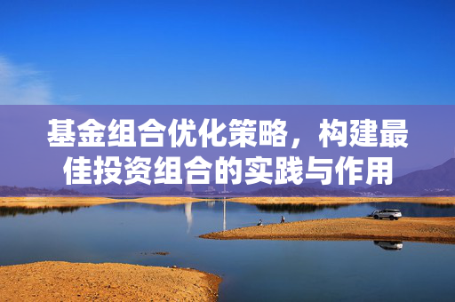 基金组合优化策略，构建最佳投资组合的实践与作用