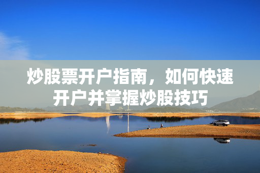 炒股票开户指南，如何快速开户并掌握炒股技巧