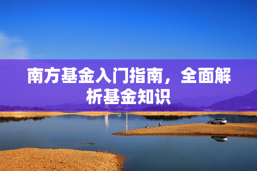 南方基金入门指南，全面解析基金知识