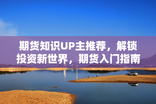 期货知识UP主推荐，解锁投资新世界，期货入门指南
