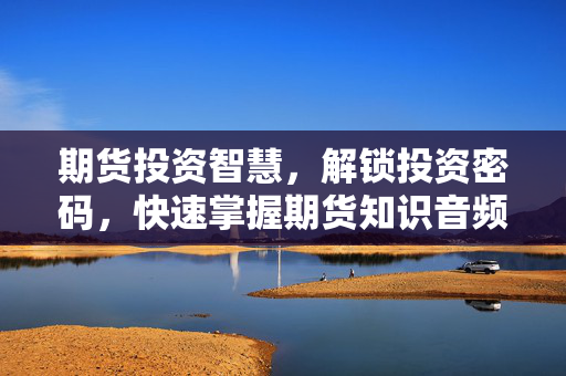 期货投资智慧，解锁投资密码，快速掌握期货知识音频