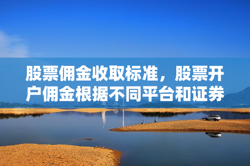 股票佣金收取标准，股票开户佣金根据不同平台和证券公司而异，具体金额需咨询开户券商。