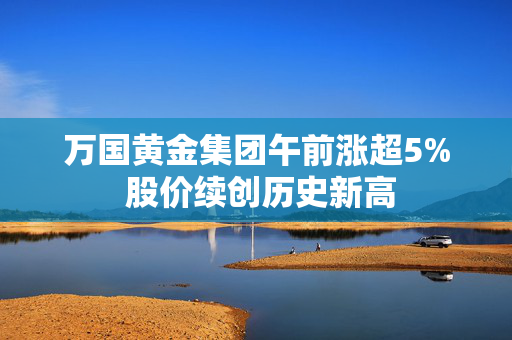 万国黄金集团午前涨超5% 股价续创历史新高