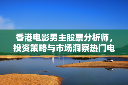 香港电影男主股票分析师，投资策略与市场洞察热门电视剧推荐