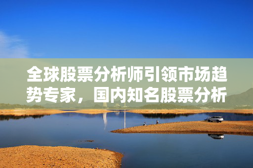 全球股票分析师引领市场趋势专家，国内知名股票分析师全球影响力