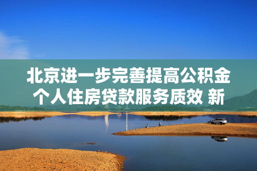 北京进一步完善提高公积金个人住房贷款服务质效 新增“电话贷款，服务直达”模式