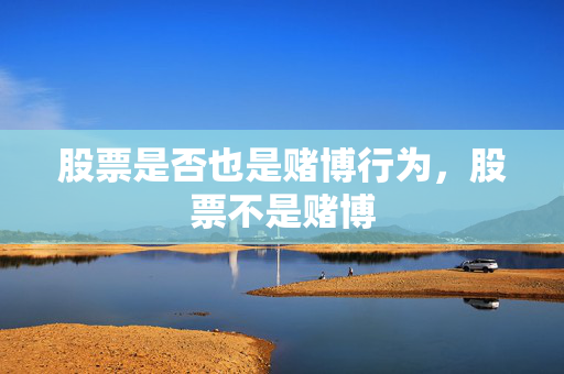 股票是否也是赌博行为，股票不是赌博