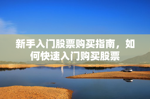 新手入门股票购买指南，如何快速入门购买股票
