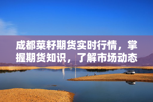 成都菜籽期货实时行情，掌握期货知识，了解市场动态