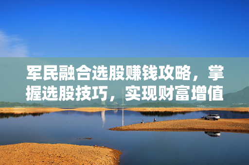 军民融合选股赚钱攻略，掌握选股技巧，实现财富增值