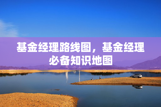 基金经理路线图，基金经理必备知识地图