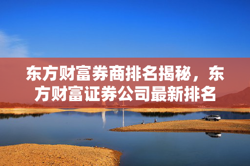 东方财富券商排名揭秘，东方财富证券公司最新排名