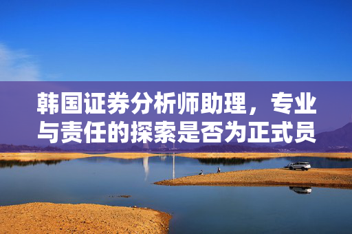 韩国证券分析师助理，专业与责任的探索是否为正式员工