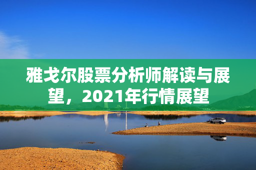 雅戈尔股票分析师解读与展望，2021年行情展望