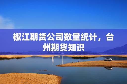 椒江期货公司数量统计，台州期货知识