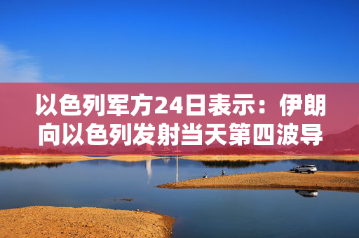 以色列军方24日表示：伊朗向以色列发射当天第四波导弹