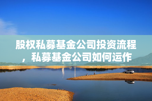 股权私募基金公司投资流程，私募基金公司如何运作