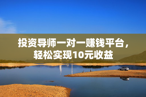 投资导师一对一赚钱平台，轻松实现10元收益