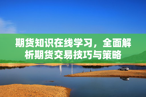 期货知识在线学习，全面解析期货交易技巧与策略