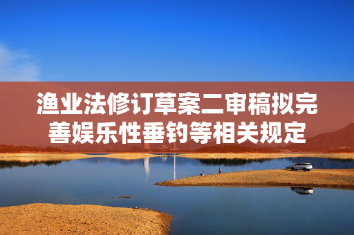渔业法修订草案二审稿拟完善娱乐性垂钓等相关规定