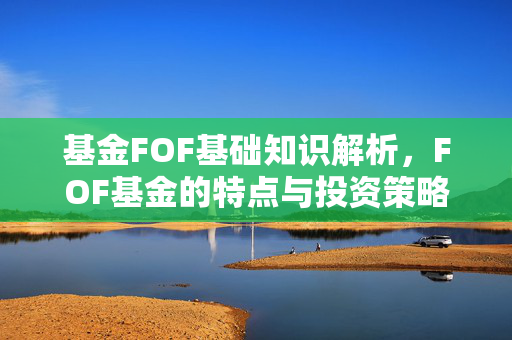 基金FOF基础知识解析，FOF基金的特点与投资策略
