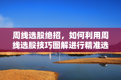 周线选股绝招，如何利用周线选股技巧图解进行精准选股