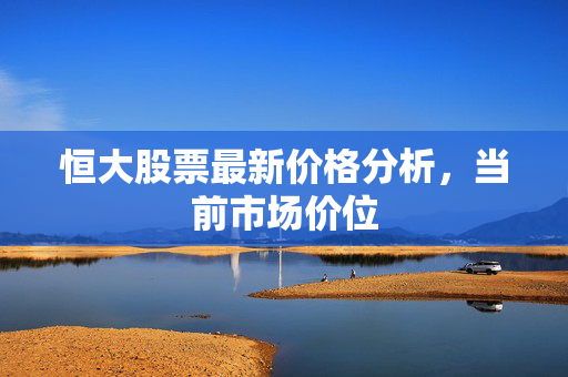 恒大股票最新价格分析，当前市场价位
