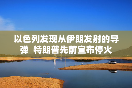 以色列发现从伊朗发射的导弹  特朗普先前宣布停火