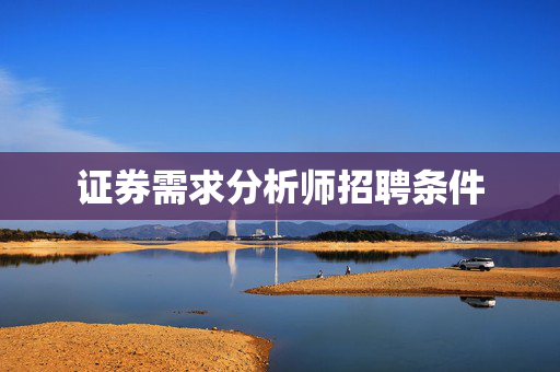 证券需求分析师招聘条件