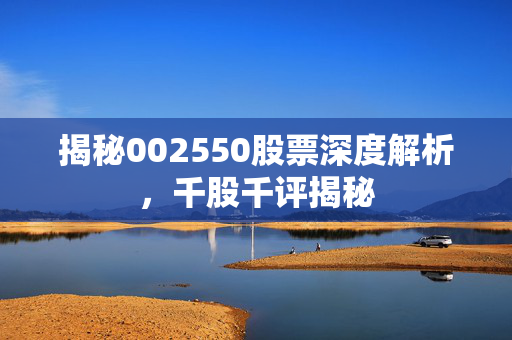 揭秘002550股票深度解析，千股千评揭秘