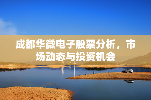 成都华微电子股票分析，市场动态与投资机会