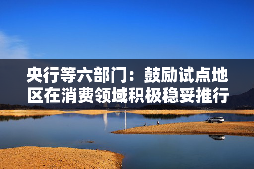 央行等六部门：鼓励试点地区在消费领域积极稳妥推行数字人民币
