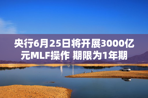 央行6月25日将开展3000亿元MLF操作 期限为1年期