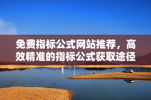 免费指标公式网站推荐，高效精准的指标公式获取途径