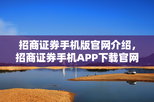 招商证券手机版官网介绍，招商证券手机APP下载官网导航