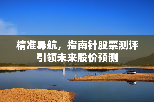 精准导航，指南针股票测评引领未来股价预测