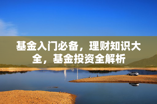 基金入门必备，理财知识大全，基金投资全解析