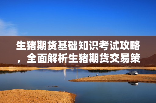 生猪期货基础知识考试攻略，全面解析生猪期货交易策略