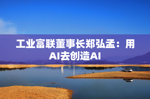 工业富联董事长郑弘孟：用AI去创造AI