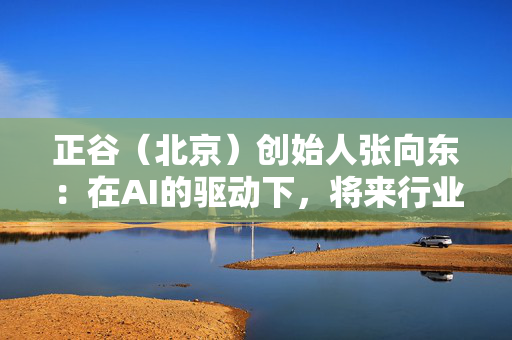 正谷（北京）创始人张向东：在AI的驱动下，将来行业鸿沟可能会减少