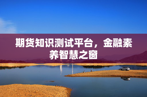 期货知识测试平台，金融素养智慧之窗