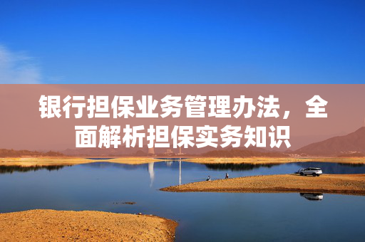银行担保业务管理办法，全面解析担保实务知识