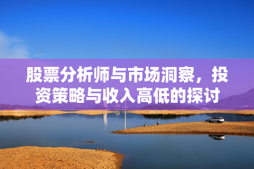 股票分析师与市场洞察，投资策略与收入高低的探讨